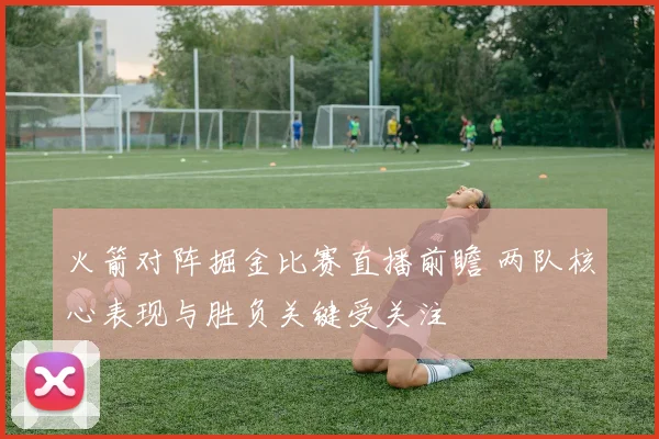 火箭对阵掘金比赛直播前瞻 两队核心表现与胜负关键受关注