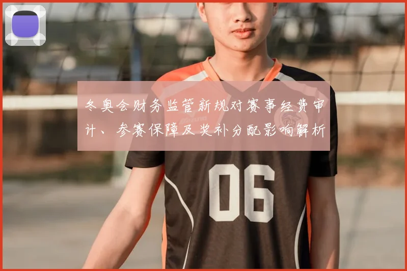 冬奥会财务监管新规对赛事经费审计、参赛保障及奖补分配影响解析