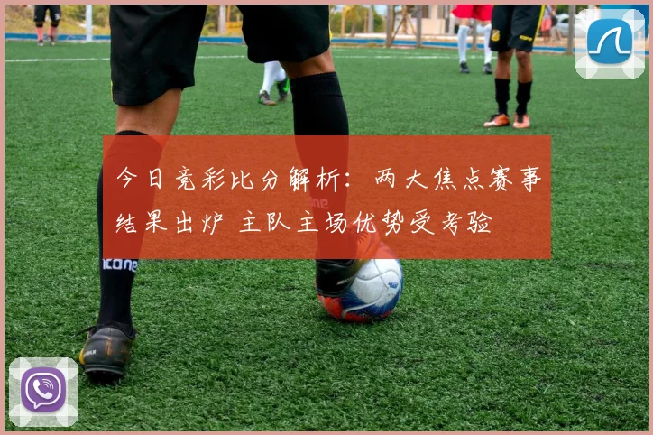 今日竞彩比分解析:两大焦点赛事结果出炉 主队主场优势受考验