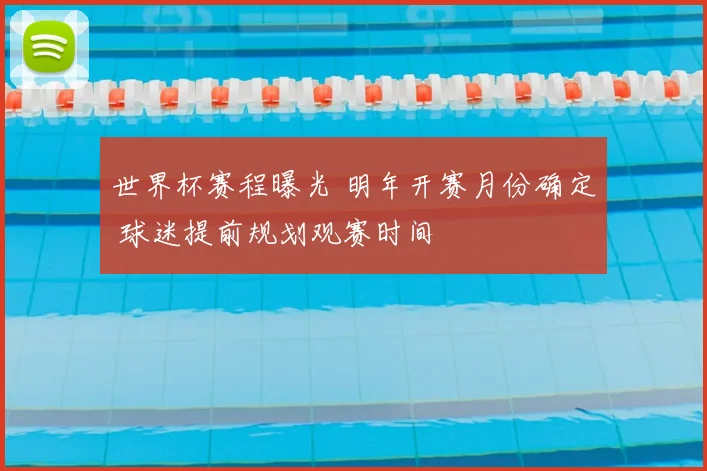 世界杯赛程曝光 明年开赛月份确定 球迷提前规划观赛时间