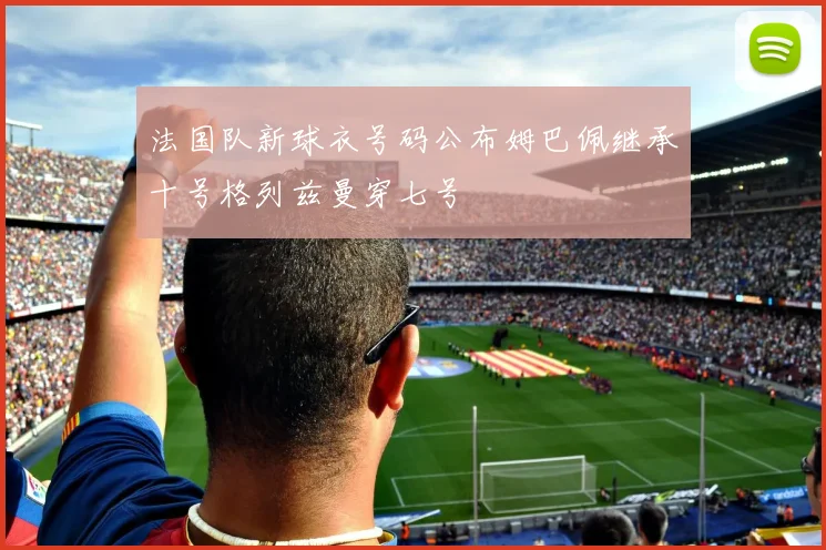 法国队新球衣号码公布姆巴佩继承十号格列兹曼穿七号