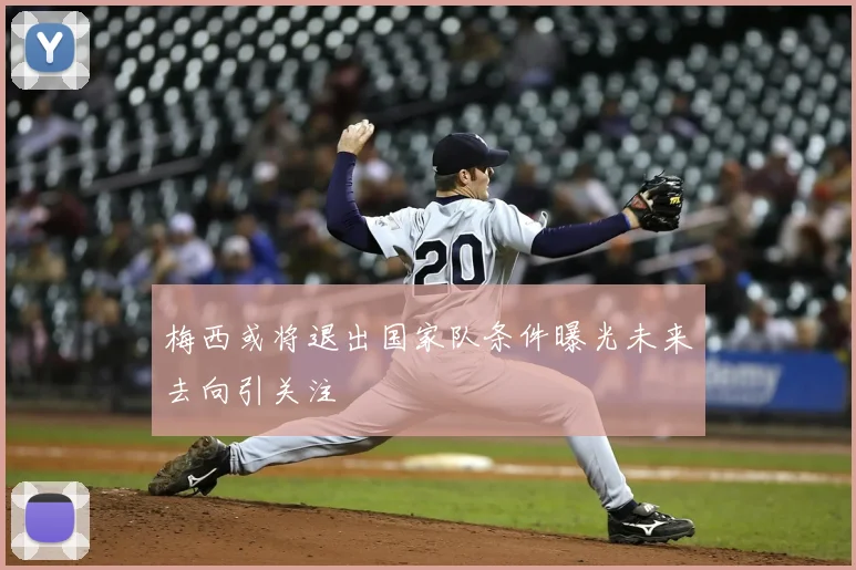 梅西或将退出国家队条件曝光未来去向引关注