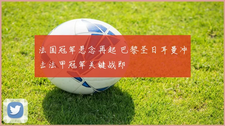 法国冠军悬念再起 巴黎圣日耳曼冲击法甲冠军关键战即