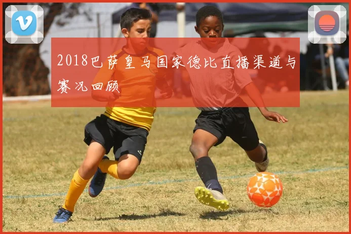 2018巴萨皇马国家德比直播渠道与赛况回顾