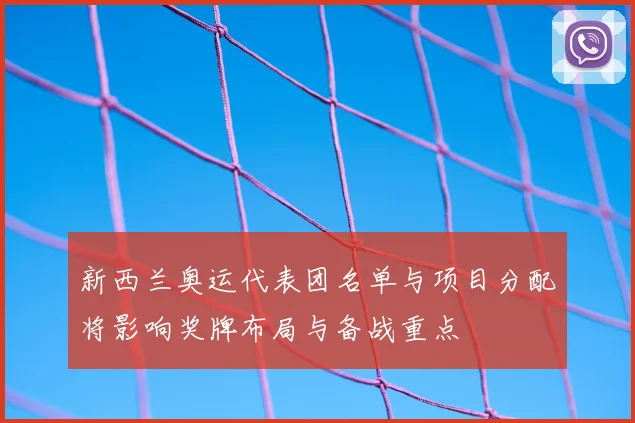 新西兰奥运代表团名单与项目分配将影响奖牌布局与备战重点