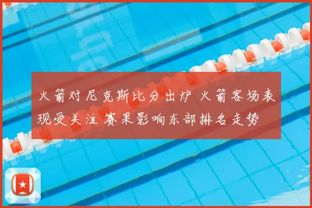 火箭对尼克斯比分出炉 火箭客场表现受关注 赛果影响东部排名走势