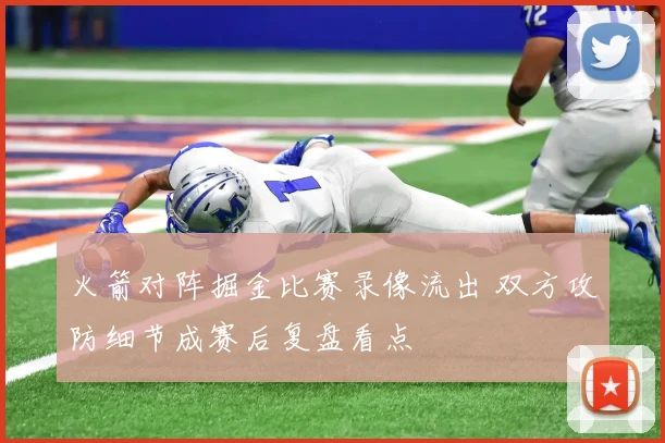火箭对阵掘金比赛录像流出 双方攻防细节成赛后复盘看点