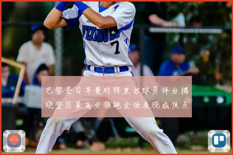 巴黎圣日耳曼对阵里尔球员评分揭晓登贝莱高分领跑全场表现成焦点