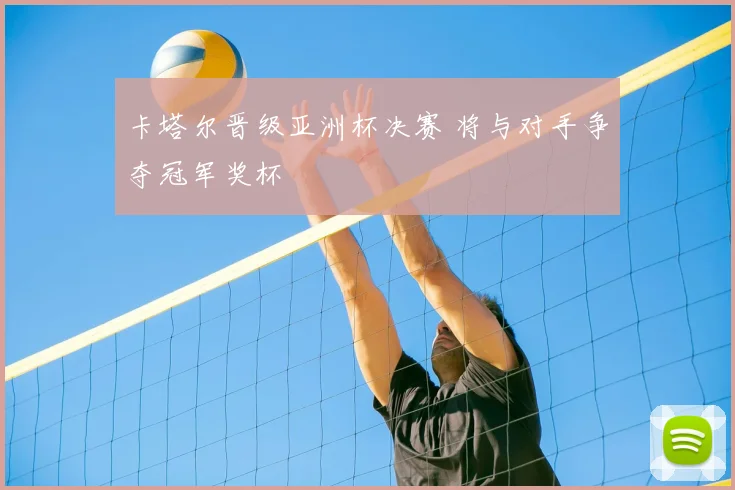 卡塔尔晋级亚洲杯决赛 将与对手争夺冠军奖杯