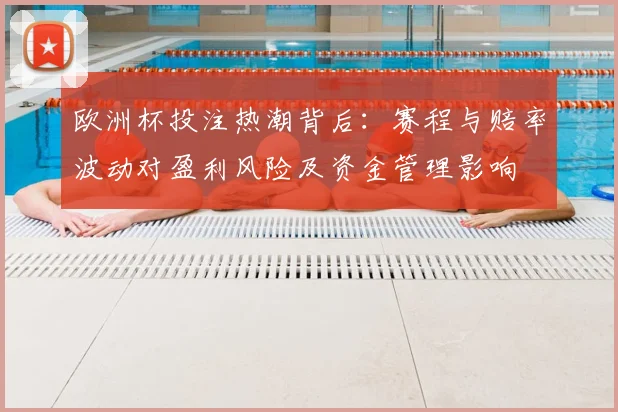 欧洲杯投注热潮背后：赛程与赔率波动对盈利风险及资金管理影响