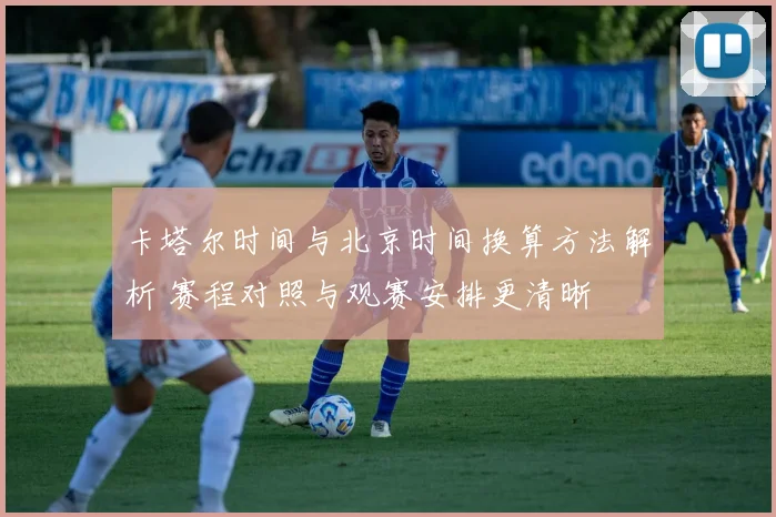 卡塔尔时间与北京时间换算方法解析 赛程对照与观赛安排更清晰