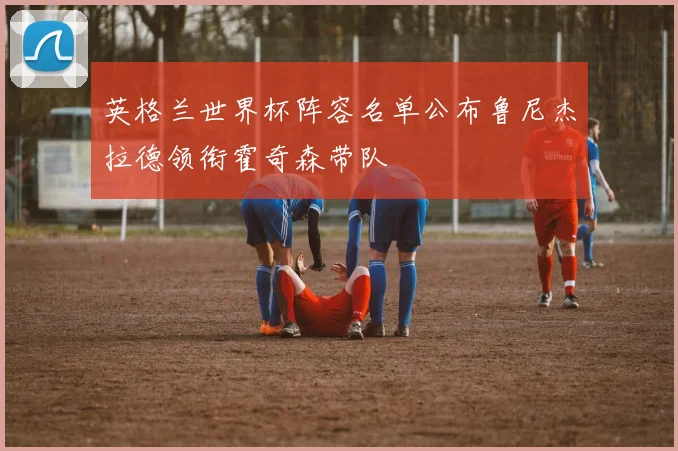英格兰世界杯阵容名单公布鲁尼杰拉德领衔霍奇森带队