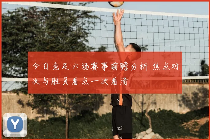 今日竞足六场赛事前瞻分析 焦点对决与胜负看点一次看清