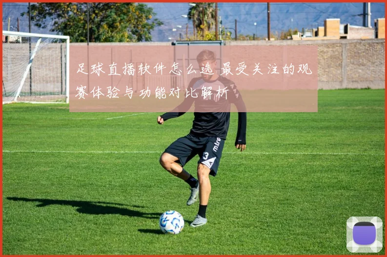 足球直播软件怎么选 最受关注的观赛体验与功能对比解析