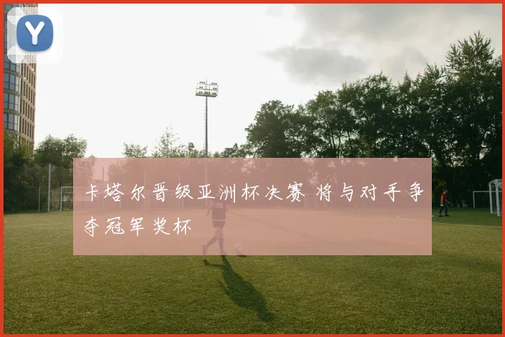 卡塔尔晋级亚洲杯决赛 将与对手争夺冠军奖杯