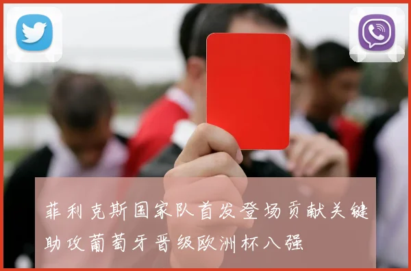 菲利克斯国家队首发登场贡献关键助攻葡萄牙晋级欧洲杯八强