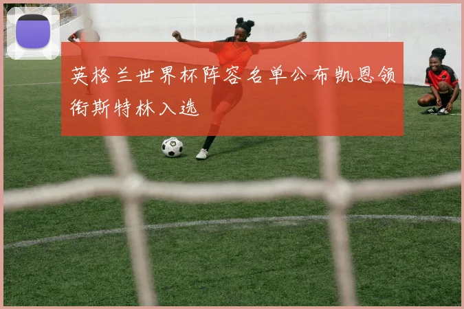 英格兰世界杯阵容名单公布凯恩领衔斯特林入选