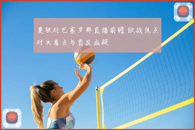 曼联对巴塞罗那直播前瞻 欧战焦点对决看点与首发成疑