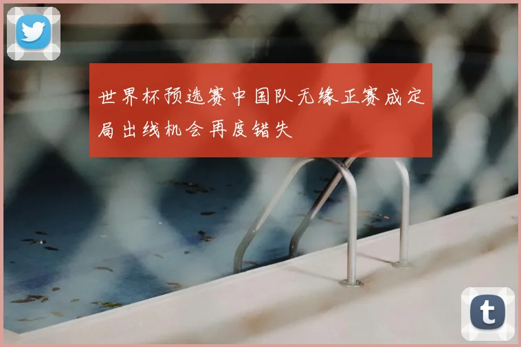 世界杯预选赛中国队无缘正赛成定局出线机会再度错失