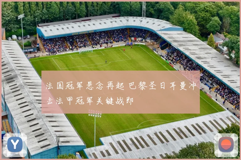 法国冠军悬念再起 巴黎圣日耳曼冲击法甲冠军关键战即