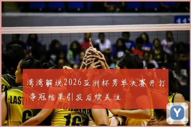 湾湾解说2026亚洲杯男单决赛开打 争冠结果引发后续关注