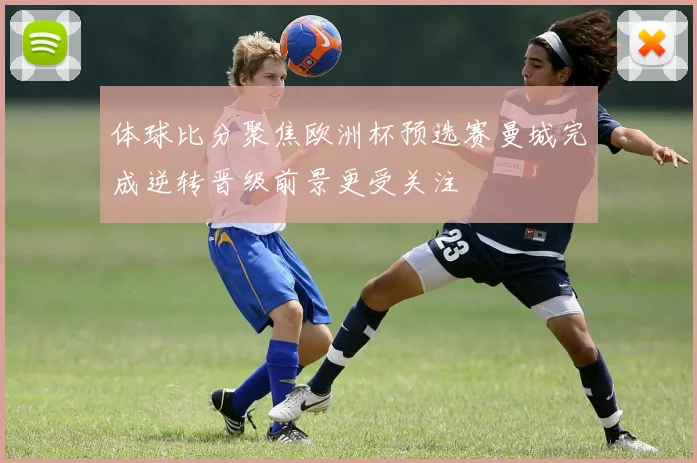 体球比分聚焦欧洲杯预选赛曼城完成逆转晋级前景更受关注