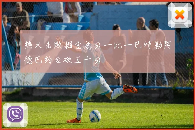 热火击败掘金总分一比一巴特勒阿德巴约合砍五十分