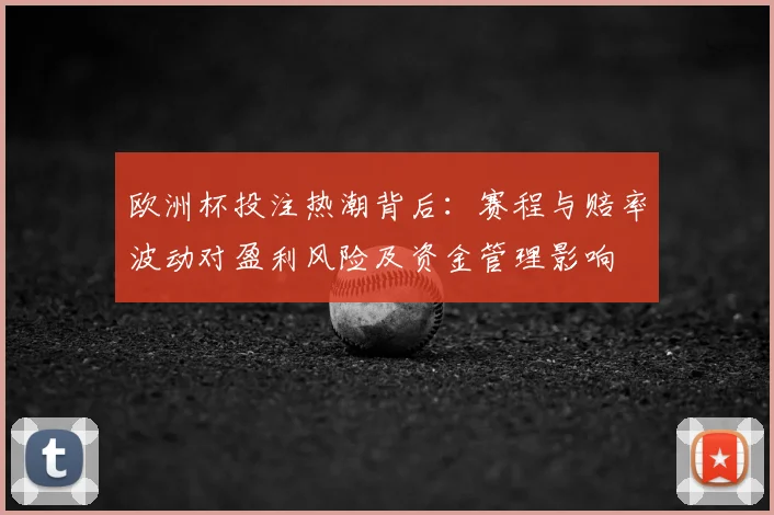 欧洲杯投注热潮背后：赛程与赔率波动对盈利风险及资金管理影响