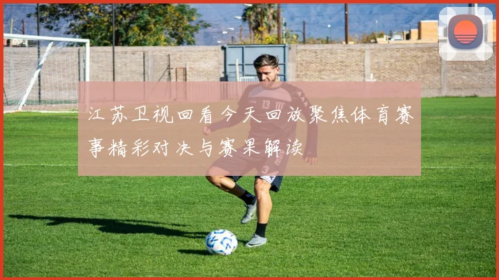江苏卫视回看今天回放聚焦体育赛事精彩对决与赛果解读