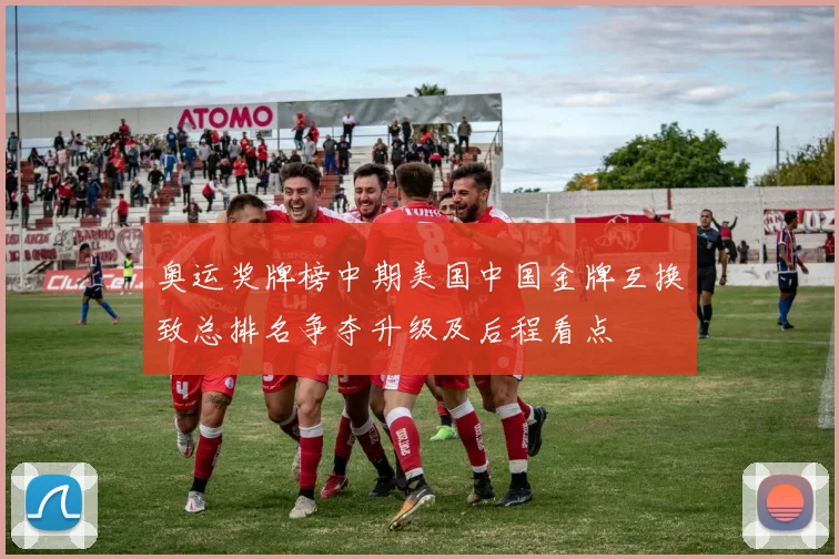 奥运奖牌榜中期美国中国金牌互换致总排名争夺升级及后程看点